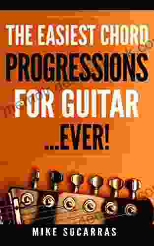The Easiest Chord Progressions For Guitar: Chord Progressions So Easy Anyone Can Start Playing Guitar Immediately