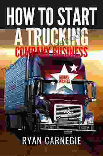 How To Start A Trucking Company Business: Trucking Business Secrets To Make Good Profits And Be Successful In The Industry