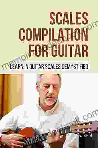 Scales Compilation For Guitar: Learn In Guitar Scales Demystified: Guitar Scales