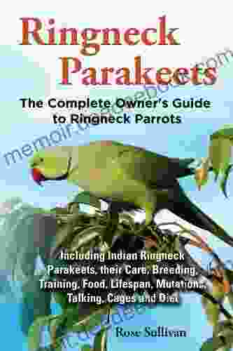 Ringneck Parakeets: The Complete Owner S Guide To Ringneck Parrots Including Indian Ringneck Parakeets Their Care Breeding Training Food Lifespan Mutations Talking Cages And Diet