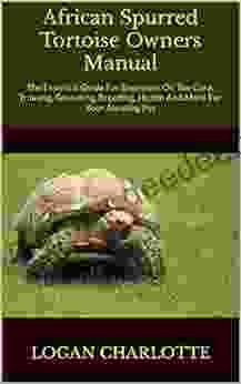 African Spurred Tortoise Owners Manual : The Essential Guide For Beginners On The Care Training Grooming Breeding Health And More For Your Amazing Pet