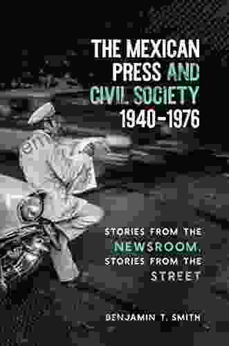 The Mexican Press And Civil Society 1940 1976: Stories From The Newsroom Stories From The Street