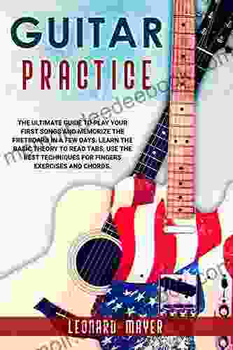 Guitar Practice: The Ultimate Guide To Play Your First Songs And Memorize The Fretboard In A Few Days Learn The Basic Theory To Read Tabs Use The Best Techniques For Fingers Exercises And Chords