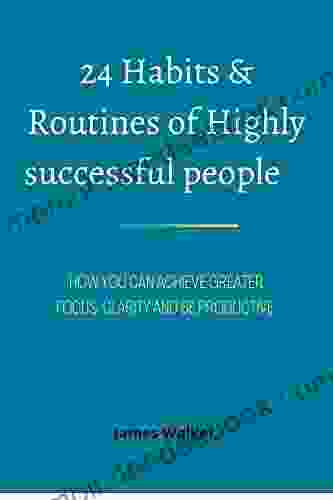 24 HABITS ROUTINES OF HIGHLY SUCCESSFUL PEOPLES: HOW YOU CAN ACHIEVE GREATER FOCUS CLARITY AND BE PRODUCTIVE