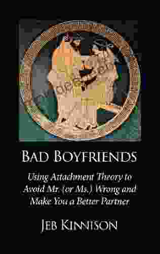 Bad Boyfriends: Using Attachment Theory To Avoid Mr (or Ms ) Wrong And Make You A Better Partner